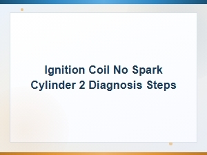 Ignition Coil No Spark Cylinder 2 Diagnosis Wiring and Connector Troubleshooting Steps