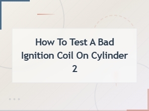 How to Test a Bad Ignition Coil on Cylinder 2: Symptoms and Diagnosis