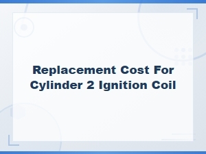 Cylinder 2 Ignition Coil Replacement Cost and Symptoms