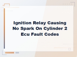 Ignition Relay Causing No Spark on Cylinder 2 Ecu Fault Codes